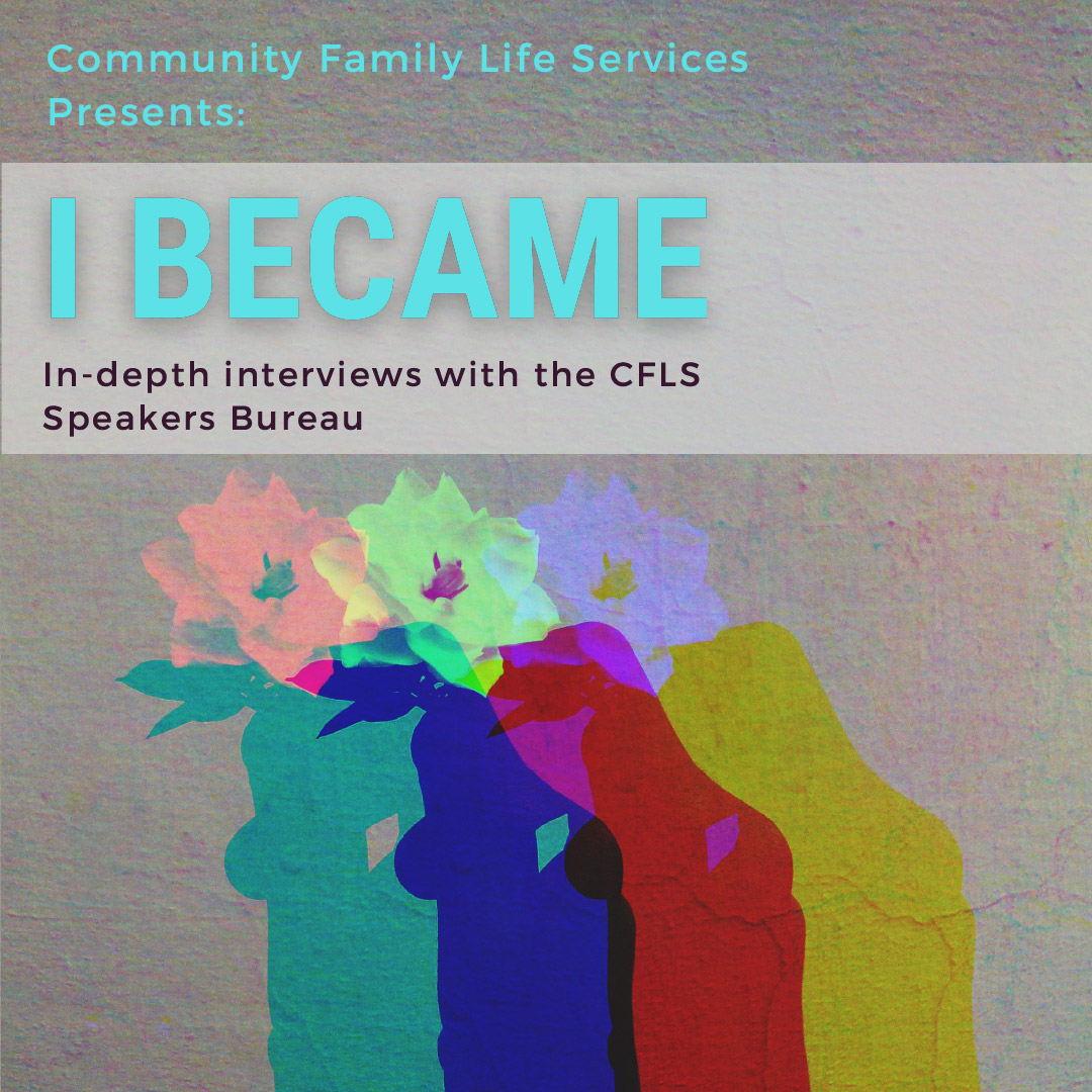 Community Fami ly Life Services Presents: I BECAMEIn-depth interviews with the CFLS Speakers Bureau